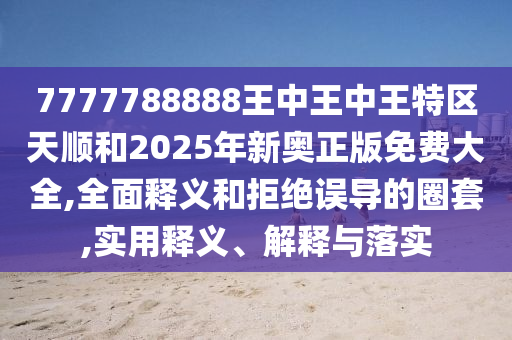 7777788888王中王中王特區(qū)天順和2025年新奧正版免費(fèi)大全,全面釋義和拒絕誤導(dǎo)的圈套,實用釋義、解釋與落實